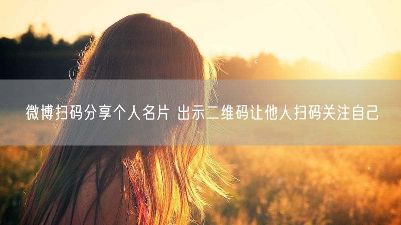 微博扫码分享个人名片 出示二维码让他人扫码关注自己