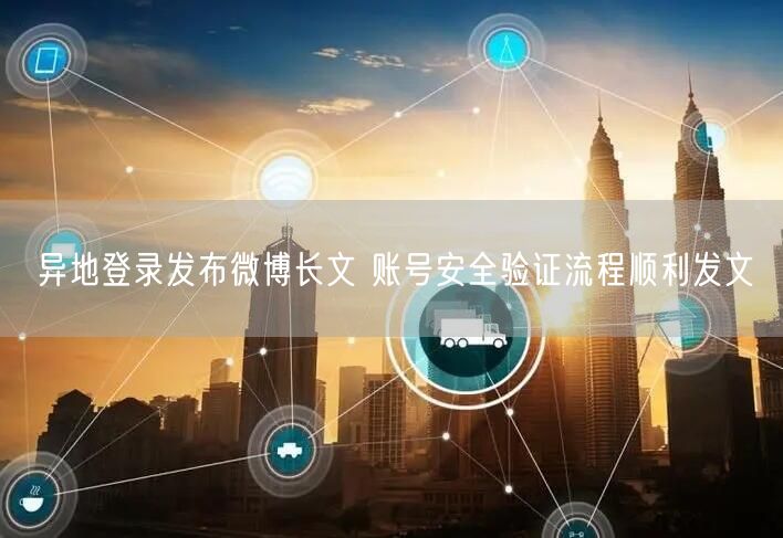 异地登录发布微博长文 账号安全验证流程顺利发文