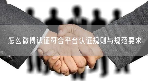 怎么微博认证符合平台认证规则与规范要求