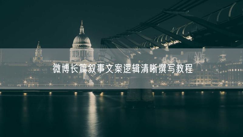 微博长篇叙事文案逻辑清晰撰写教程