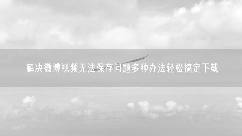 解决微博视频无法保存问题多种办法轻松搞定下载