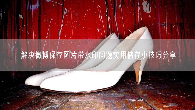 解决微博保存图片带水印问题实用储存小技巧分享