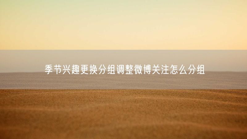 季节兴趣更换分组调整微博关注怎么分组