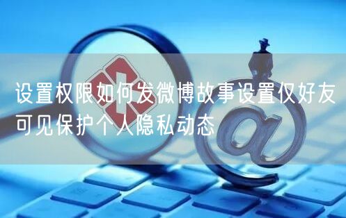 设置权限如何发微博故事设置仅好友可见保护个人隐私动态