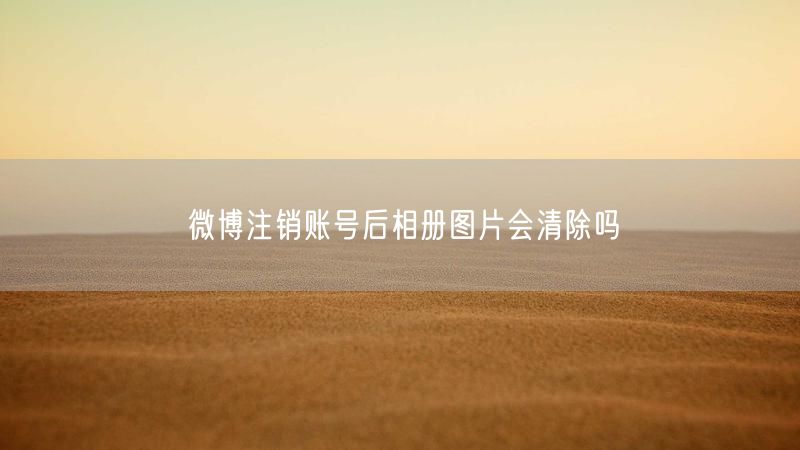 微博注销账号后相册图片会清除吗