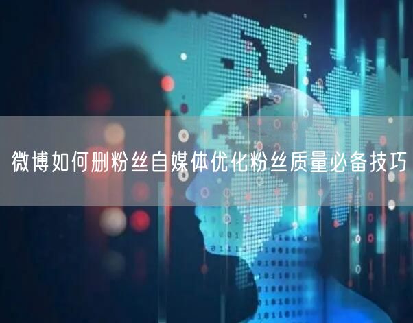 微博如何删粉丝自媒体优化粉丝质量必备技巧