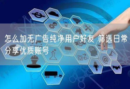 怎么加无广告纯净用户好友 筛选日常分享优质账号