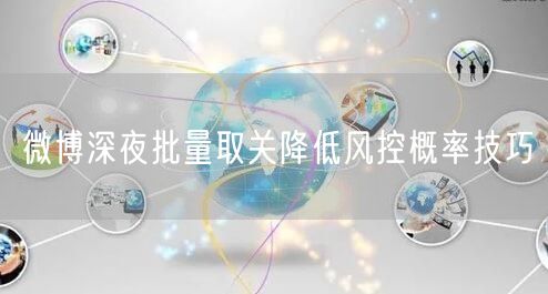 微博深夜批量取关降低风控概率技巧